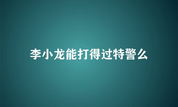 李小龙能打得过特警么