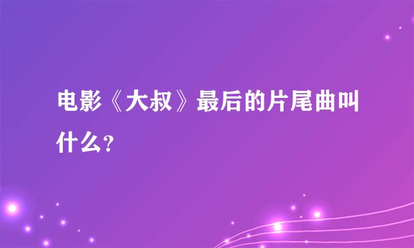 电影《大叔》最后的片尾曲叫什么？