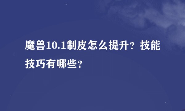 魔兽10.1制皮怎么提升？技能技巧有哪些？