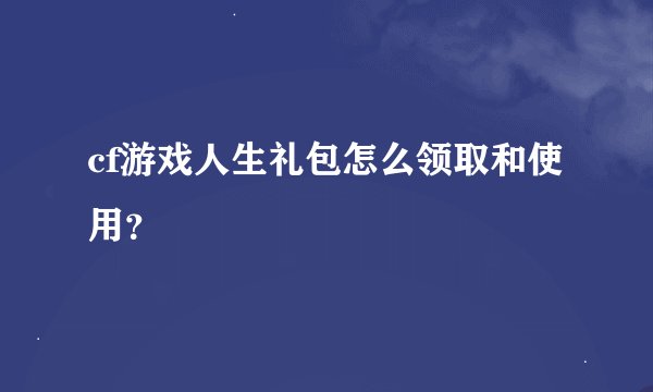cf游戏人生礼包怎么领取和使用？