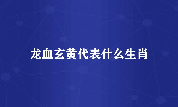 龙血玄黄代表什么生肖