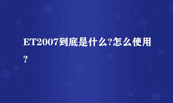 ET2007到底是什么?怎么使用?