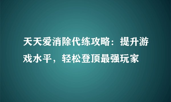 天天爱消除代练攻略：提升游戏水平，轻松登顶最强玩家