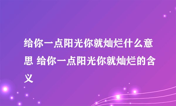 给你一点阳光你就灿烂什么意思 给你一点阳光你就灿烂的含义