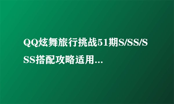 QQ炫舞旅行挑战51期S/SS/SSS搭配攻略适用于哪些关卡？