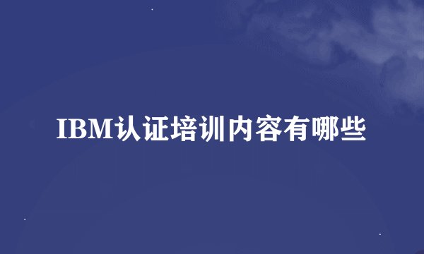 IBM认证培训内容有哪些
