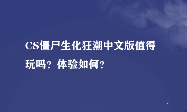 CS僵尸生化狂潮中文版值得玩吗？体验如何？