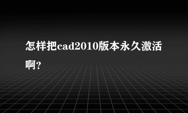 怎样把cad2010版本永久激活啊？
