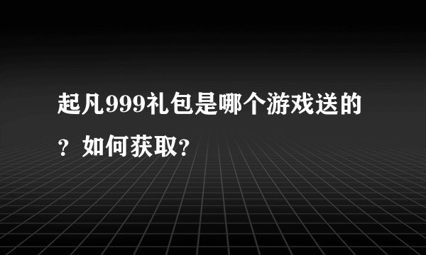 起凡999礼包是哪个游戏送的？如何获取？