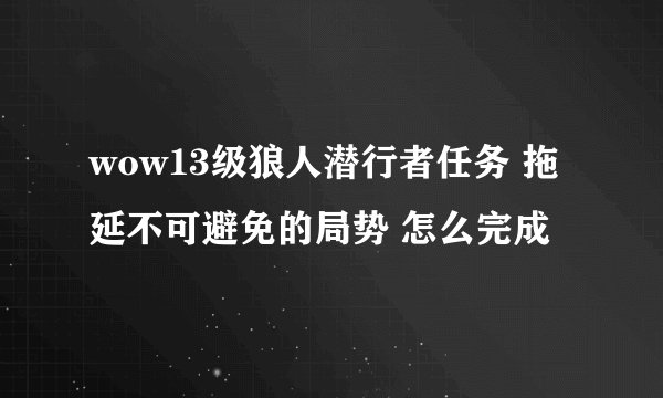 wow13级狼人潜行者任务 拖延不可避免的局势 怎么完成