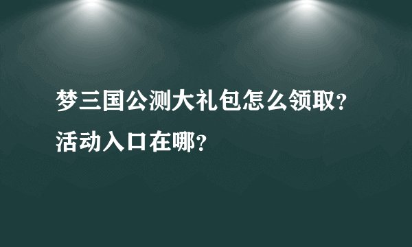 梦三国公测大礼包怎么领取？活动入口在哪？