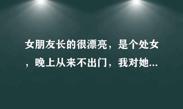女朋友长的很漂亮，是个处女，晚上从来不出门，我对她很真心但她不跟我上床，他的前男友交往了一年多他...