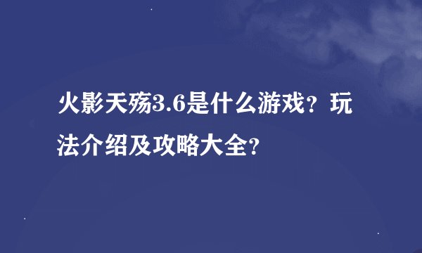 火影天殇3.6是什么游戏？玩法介绍及攻略大全？