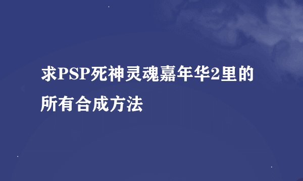 求PSP死神灵魂嘉年华2里的所有合成方法