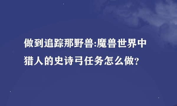 做到追踪那野兽:魔兽世界中猎人的史诗弓任务怎么做？