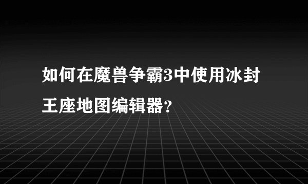 如何在魔兽争霸3中使用冰封王座地图编辑器？
