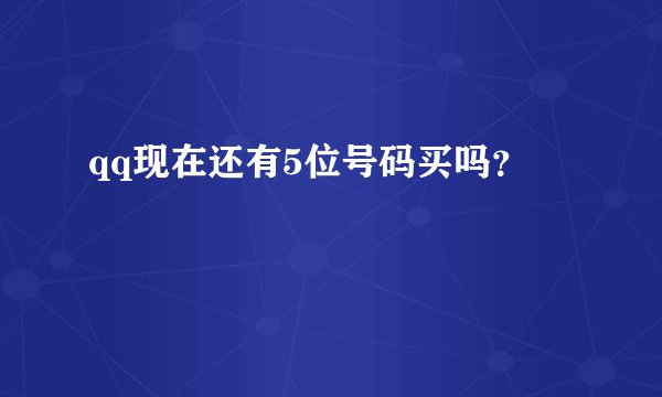qq现在还有5位号码买吗？