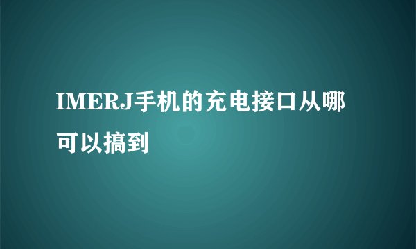 IMERJ手机的充电接口从哪可以搞到