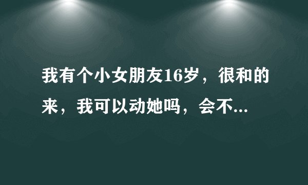 我有个小女朋友16岁，很和的来，我可以动她吗，会不会害了人家