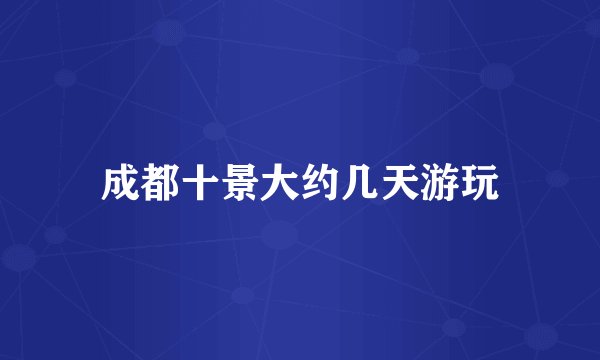 成都十景大约几天游玩