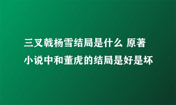 三叉戟杨雪结局是什么 原著小说中和董虎的结局是好是坏