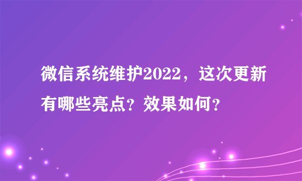 微信系统维护2022，这次更新有哪些亮点？效果如何？