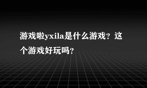 游戏啦yxila是什么游戏？这个游戏好玩吗？