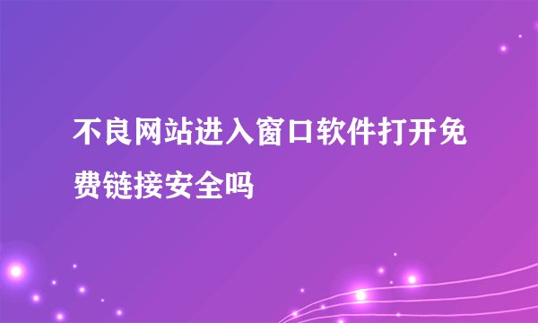 不良网站进入窗口软件打开免费链接安全吗