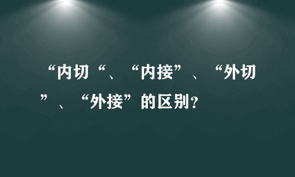 “内切“、“内接”、“外切”、“外接”的区别？