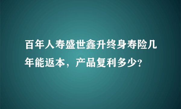百年人寿盛世鑫升终身寿险几年能返本，产品复利多少？