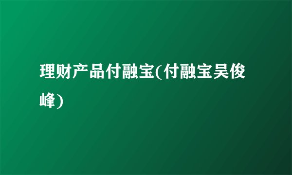 理财产品付融宝(付融宝吴俊峰)