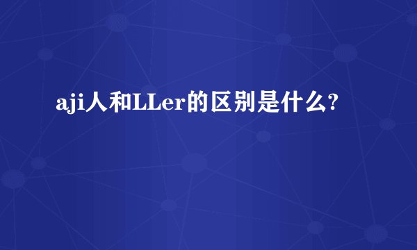 aji人和LLer的区别是什么?