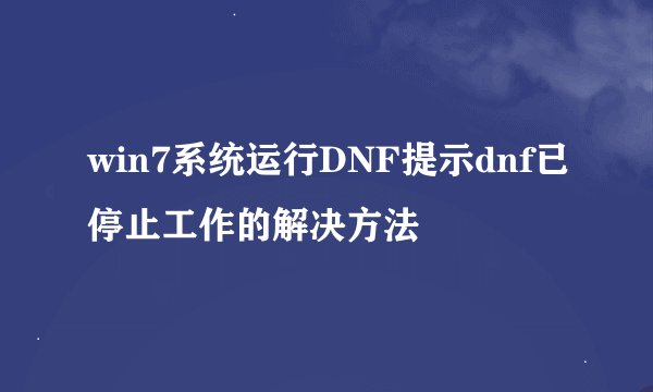win7系统运行DNF提示dnf已停止工作的解决方法