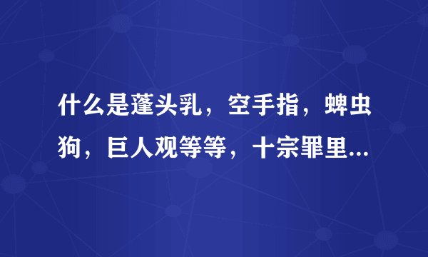 什么是蓬头乳，空手指，蜱虫狗，巨人观等等，十宗罪里说的，听说很可怕，很重口