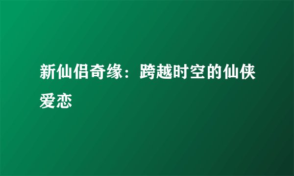 新仙侣奇缘：跨越时空的仙侠爱恋