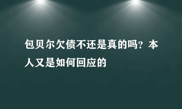 包贝尔欠债不还是真的吗？本人又是如何回应的