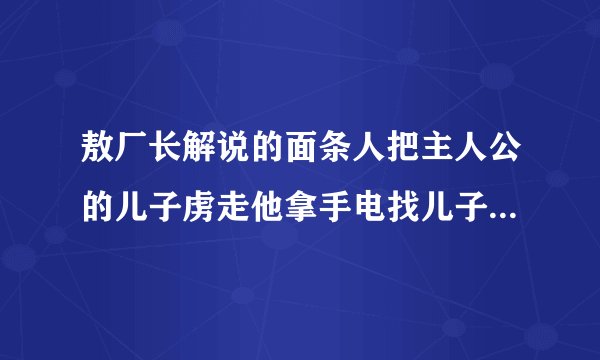 敖厂长解说的面条人把主人公的儿子虏走他拿手电找儿子画面用的是摄像机的样子的游戏名字？