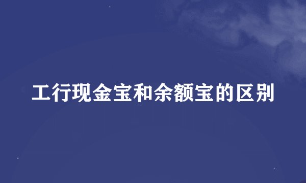 工行现金宝和余额宝的区别