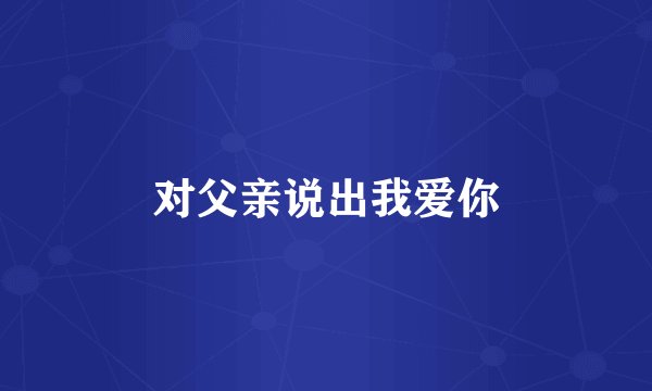 对父亲说出我爱你