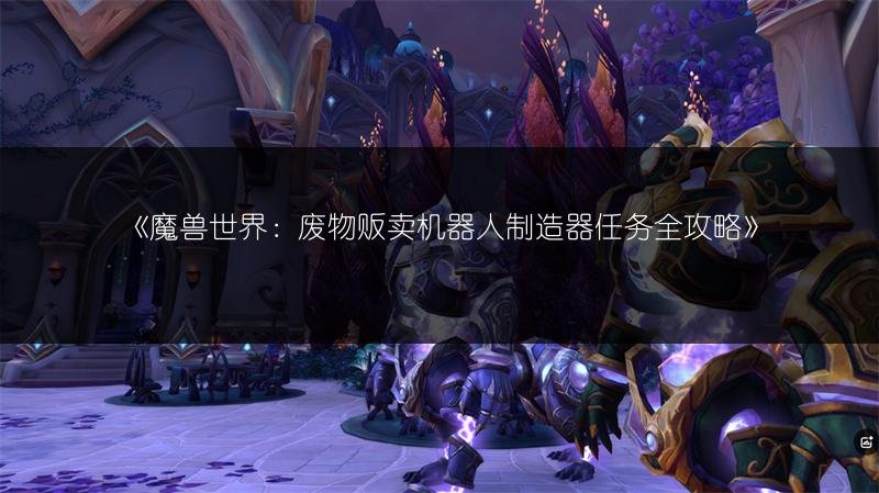 魔兽世界：废物贩卖机器人制造器任务全攻略
