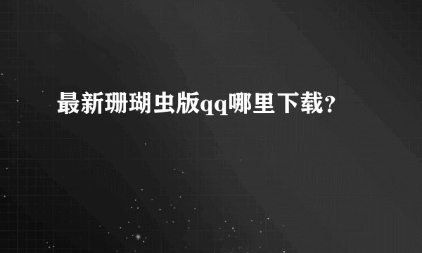 最新珊瑚虫版qq哪里下载？