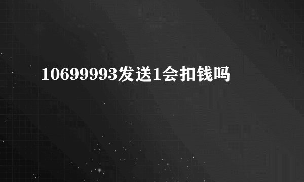 10699993发送1会扣钱吗