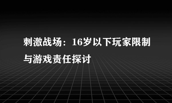 刺激战场：16岁以下玩家限制与游戏责任探讨