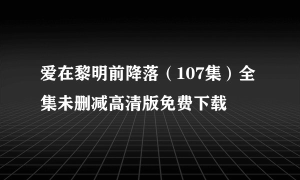 爱在黎明前降落（107集）全集未删减高清版免费下载