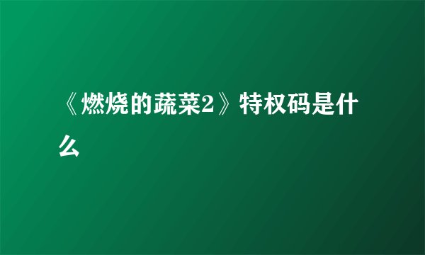 《燃烧的蔬菜2》特权码是什么