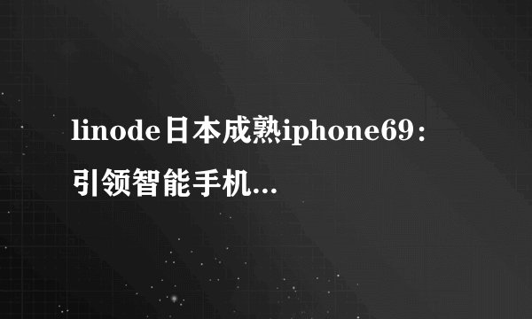 linode日本成熟iphone69：引领智能手机技术革新