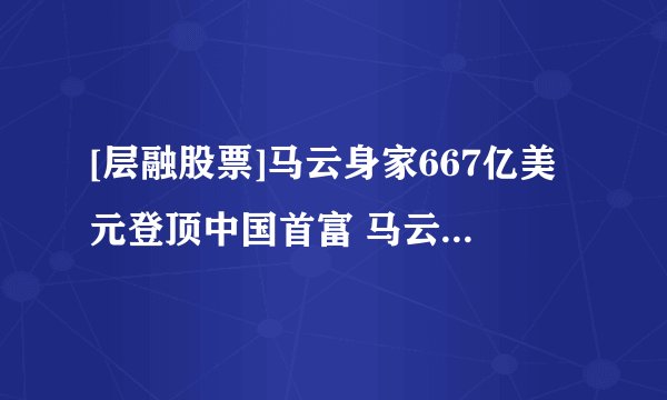 [层融股票]马云身家667亿美元登顶中国首富 马云到底有多少亿资产？
