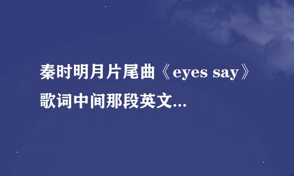 秦时明月片尾曲《eyes say》歌词中间那段英文部分歌词 跪求！！！！！！！！！！！！！！！！！！