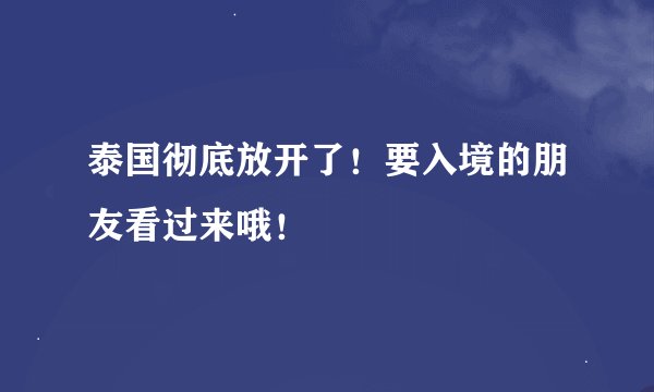 泰国彻底放开了！要入境的朋友看过来哦！