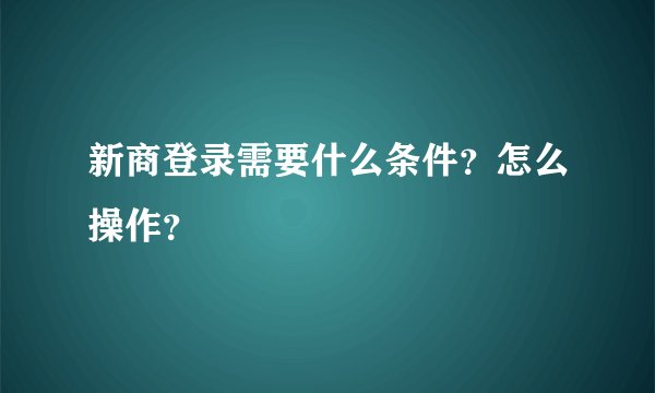 新商登录需要什么条件？怎么操作？